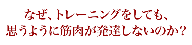 なぜ、トレーニングをしても、思うように筋肉が発達しないのか？